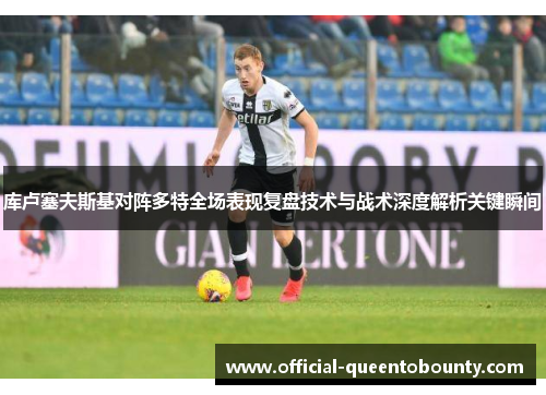 库卢塞夫斯基对阵多特全场表现复盘技术与战术深度解析关键瞬间 库卢塞夫斯基对阵多特全场表现复盘技术与战术深度解析关键瞬间