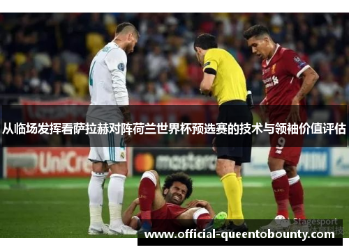 从临场发挥看萨拉赫对阵荷兰世界杯预选赛的技术与领袖价值评估 从临场发挥看萨拉赫对阵荷兰世界杯预选赛的技术与领袖价值评估