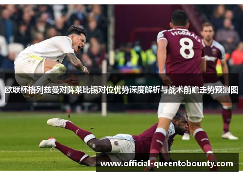 欧联杯格列兹曼对阵莱比锡对位优势深度解析与战术前瞻走势预测图