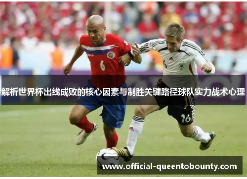 解析世界杯出线成败的核心因素与制胜关键路径球队实力战术心理