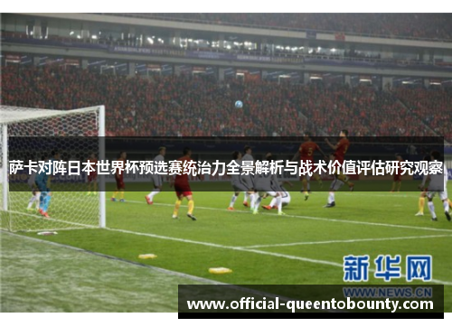 萨卡对阵日本世界杯预选赛统治力全景解析与战术价值评估研究观察 萨卡对阵日本世界杯预选赛统治力全景解析与战术价值评估研究观察