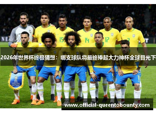 2026年世界杯终极猜想：哪支球队将最终捧起大力神杯全球目光下