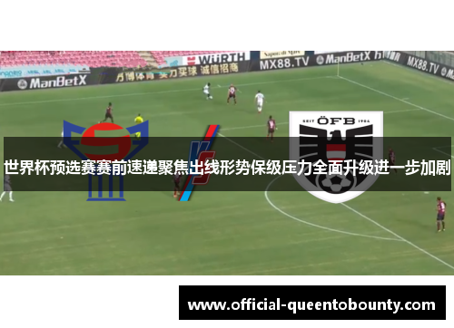 世界杯预选赛赛前速递聚焦出线形势保级压力全面升级进一步加剧 世界杯预选赛赛前速递聚焦出线形势保级压力全面升级进一步加剧