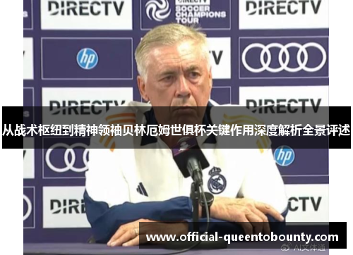 从战术枢纽到精神领袖贝林厄姆世俱杯关键作用深度解析全景评述 从战术枢纽到精神领袖贝林厄姆世俱杯关键作用深度解析全景评述