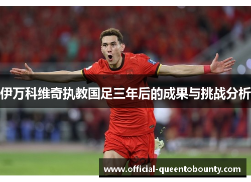 伊万科维奇执教国足三年后的成果与挑战分析 伊万科维奇执教国足三年后的成果与挑战分析