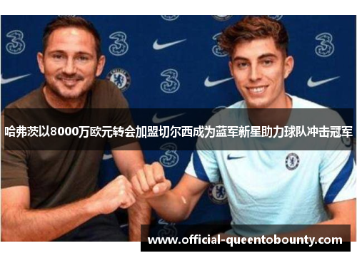 哈弗茨以8000万欧元转会加盟切尔西成为蓝军新星助力球队冲击冠军