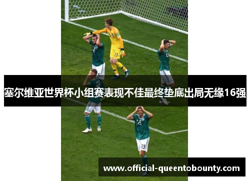 塞尔维亚世界杯小组赛表现不佳最终垫底出局无缘16强 塞尔维亚世界杯小组赛表现不佳最终垫底出局无缘16强