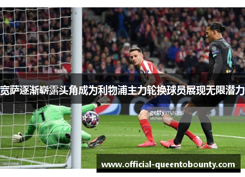 宽萨逐渐崭露头角成为利物浦主力轮换球员展现无限潜力 宽萨逐渐崭露头角成为利物浦主力轮换球员展现无限潜力