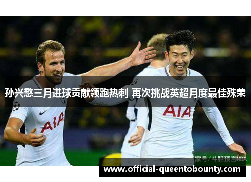 孙兴慜三月进球贡献领跑热刺 再次挑战英超月度最佳殊荣 孙兴慜三月进球贡献领跑热刺 再次挑战英超月度最佳殊荣