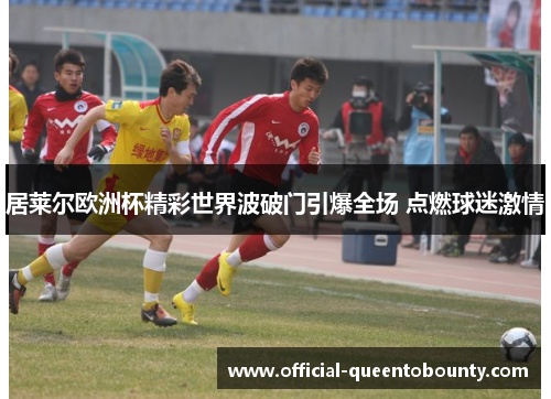 居莱尔欧洲杯精彩世界波破门引爆全场 点燃球迷激情 居莱尔欧洲杯精彩世界波破门引爆全场 点燃球迷激情