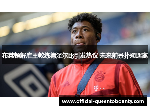 布莱顿解雇主教练德泽尔比引发热议 未来前景扑朔迷离 布莱顿解雇主教练德泽尔比引发热议 未来前景扑朔迷离
