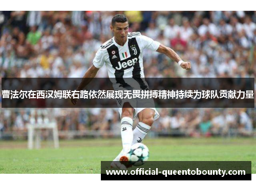曹法尔在西汉姆联右路依然展现无畏拼搏精神持续为球队贡献力量