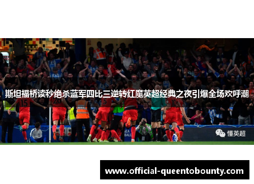斯坦福桥读秒绝杀蓝军四比三逆转红魔英超经典之夜引爆全场欢呼潮 斯坦福桥读秒绝杀蓝军四比三逆转红魔英超经典之夜引爆全场欢呼潮
