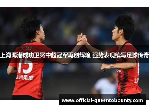 上海海港成功卫冕中超冠军再创辉煌 强势表现续写足球传奇