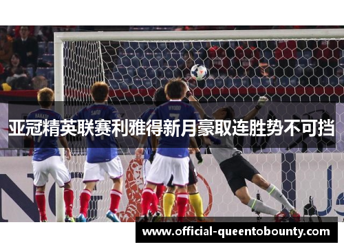 亚冠精英联赛利雅得新月豪取连胜势不可挡