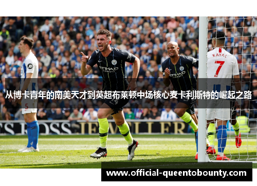 从博卡青年的南美天才到英超布莱顿中场核心麦卡利斯特的崛起之路