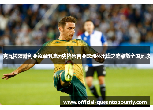 克瓦拉茨赫利亚领军创造历史格鲁吉亚欧洲杯出线之路点燃全国足球