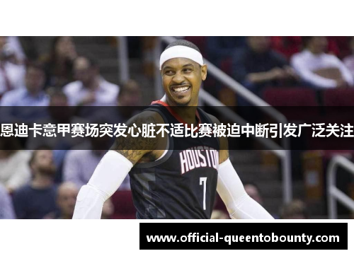 恩迪卡意甲赛场突发心脏不适比赛被迫中断引发广泛关注