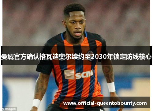 曼城官方确认格瓦迪奥尔续约至2030年锁定防线核心