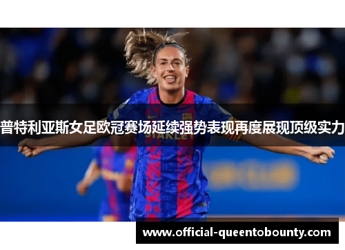 普特利亚斯女足欧冠赛场延续强势表现再度展现顶级实力