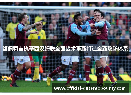 洛佩特吉执掌西汉姆联全面战术革新打造全新攻防体系