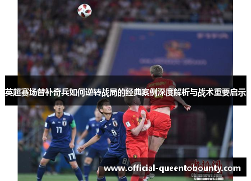 英超赛场替补奇兵如何逆转战局的经典案例深度解析与战术重要启示 英超赛场替补奇兵如何逆转战局的经典案例深度解析与战术重要启示