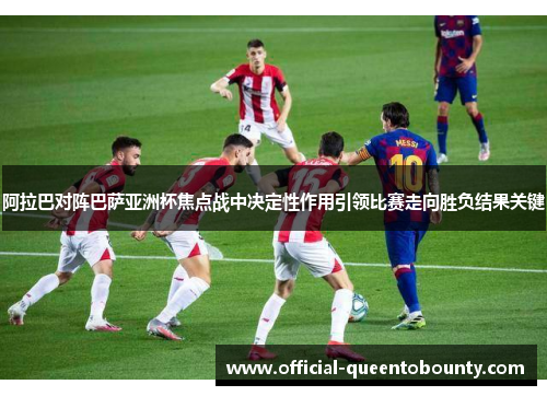 阿拉巴对阵巴萨亚洲杯焦点战中决定性作用引领比赛走向胜负结果关键 阿拉巴对阵巴萨亚洲杯焦点战中决定性作用引领比赛走向胜负结果关键