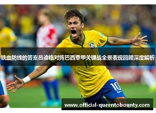 铁血防线的答案吕迪格对阵巴西意甲关键战全景表现回顾深度解析 铁血防线的答案吕迪格对阵巴西意甲关键战全景表现回顾深度解析