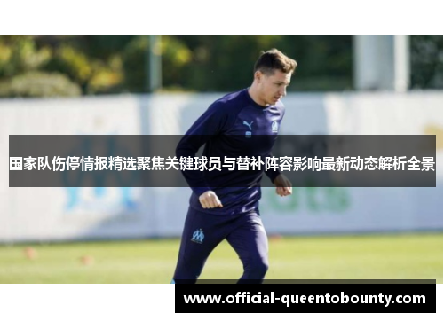 国家队伤停情报精选聚焦关键球员与替补阵容影响最新动态解析全景 国家队伤停情报精选聚焦关键球员与替补阵容影响最新动态解析全景