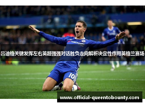 吕迪格关键发挥左右英超强强对话胜负走向解析决定性作用英格兰赛场 吕迪格关键发挥左右英超强强对话胜负走向解析决定性作用英格兰赛场
