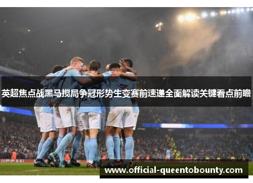 英超焦点战黑马搅局争冠形势生变赛前速递全面解读关键看点前瞻 英超焦点战黑马搅局争冠形势生变赛前速递全面解读关键看点前瞻