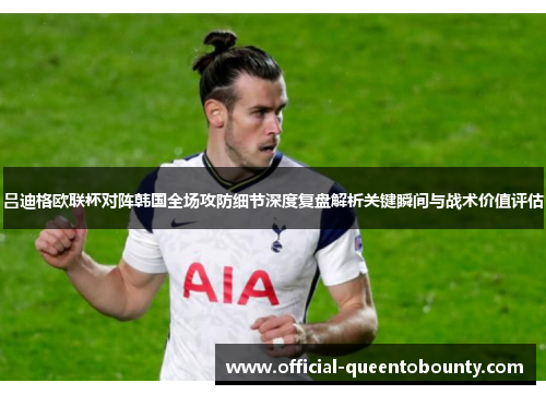 吕迪格欧联杯对阵韩国全场攻防细节深度复盘解析关键瞬间与战术价值评估
